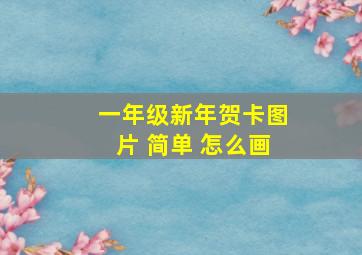 一年级新年贺卡图片 简单 怎么画